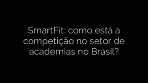 ​SmartFit: como está a competição no setor de academias no Brasil? 
